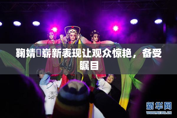 鞠婧祎崭新表现让观众惊艳，备受瞩目