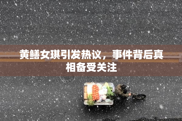 黄鳝女琪引发热议，事件背后真相备受关注