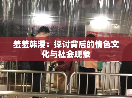羞羞韩漫：探讨背后的情色文化与社会现象