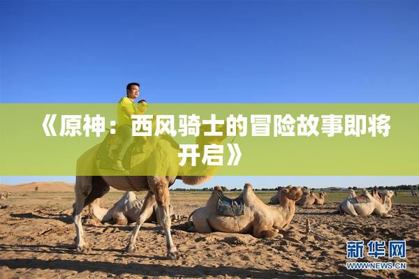 《原神：西风骑士的冒险故事即将开启》