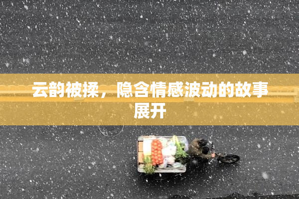 云韵被揉，隐含情感波动的故事展开