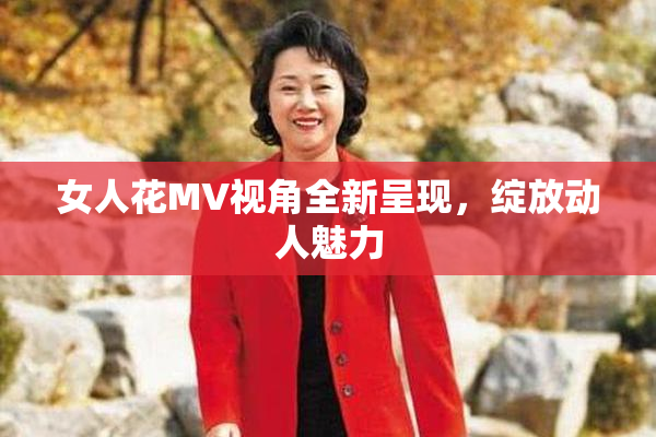 女人花MV视角全新呈现，绽放动人魅力