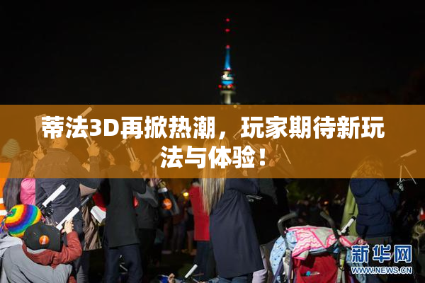 蒂法3D再掀热潮，玩家期待新玩法与体验！