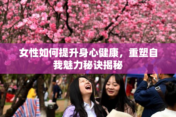 女性如何提升身心健康，重塑自我魅力秘诀揭秘