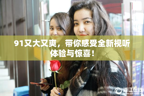 91又大又爽，带你感受全新视听体验与惊喜！
