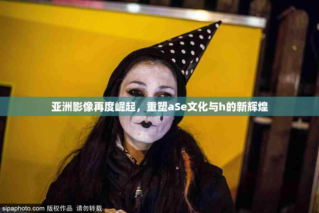 亚洲影像再度崛起，重塑aSe文化与h的新辉煌
