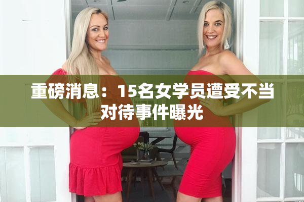 重磅消息：15名女学员遭受不当对待事件曝光
