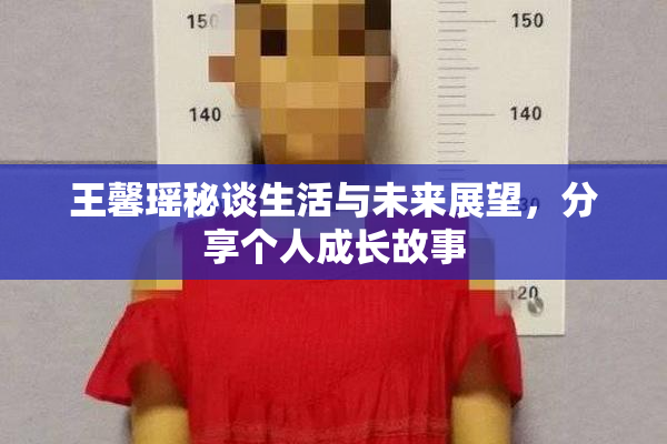 王馨瑶秘谈生活与未来展望，分享个人成长故事