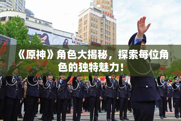 《原神》角色大揭秘，探索每位角色的独特魅力！