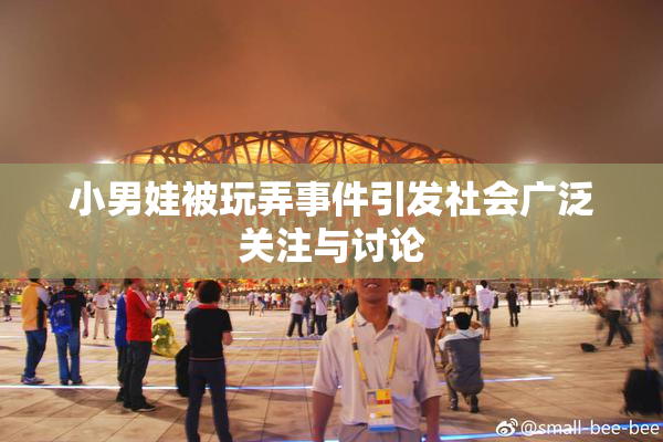 小男娃被玩弄事件引发社会广泛关注与讨论