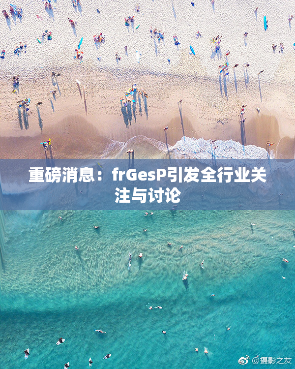 重磅消息：frGesP引发全行业关注与讨论
