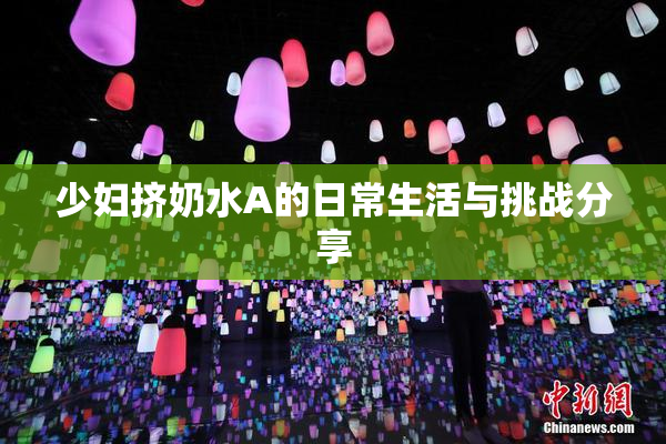 少妇挤奶水A的日常生活与挑战分享