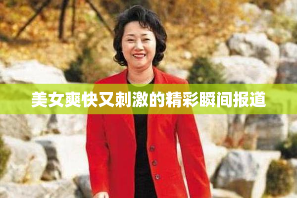 美女爽快又刺激的精彩瞬间报道