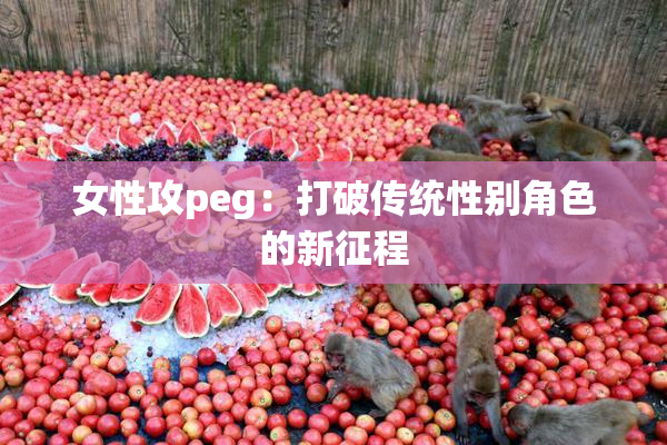 女性攻peg：打破传统性别角色的新征程