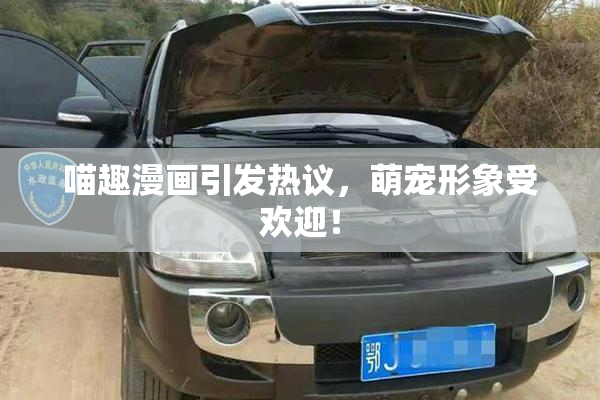 喵趣漫画引发热议，萌宠形象受欢迎！