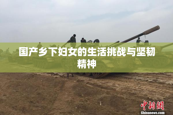 国产乡下妇女的生活挑战与坚韧精神