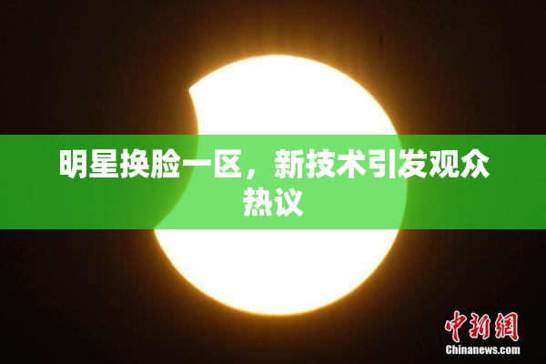 明星换脸一区，新技术引发观众热议