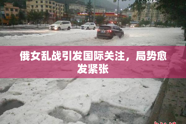 俄女乱战引发国际关注，局势愈发紧张