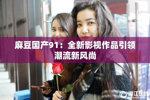 麻豆国产91：全新影视作品引领潮流新风尚
