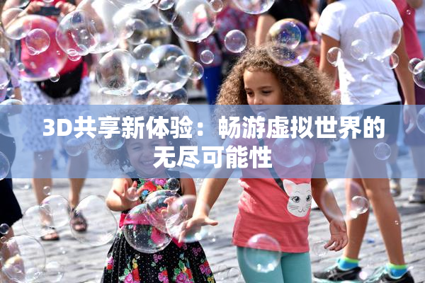 3D共享新体验：畅游虚拟世界的无尽可能性