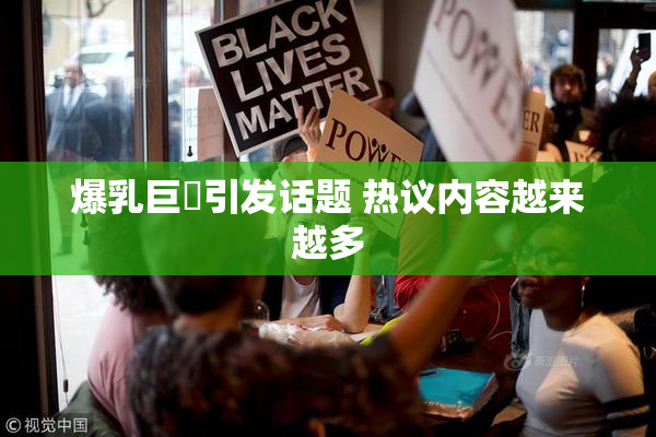 爆乳巨凥引发话题 热议内容越来越多