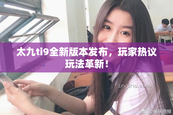 太九ti9全新版本发布，玩家热议玩法革新！