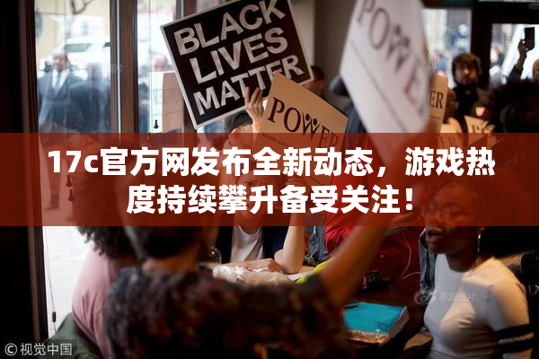 17c官方网发布全新动态，游戏热度持续攀升备受关注！