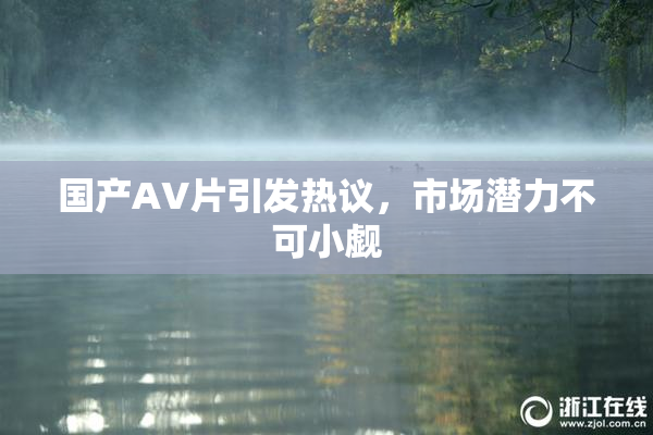 国产AV片引发热议，市场潜力不可小觑