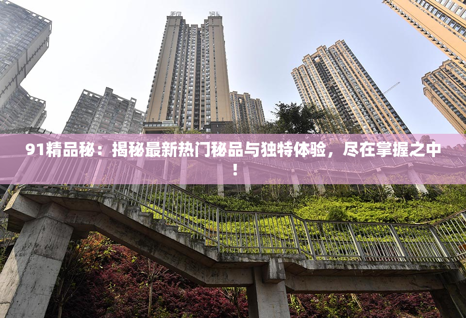 91精品秘：揭秘最新热门秘品与独特体验，尽在掌握之中！
