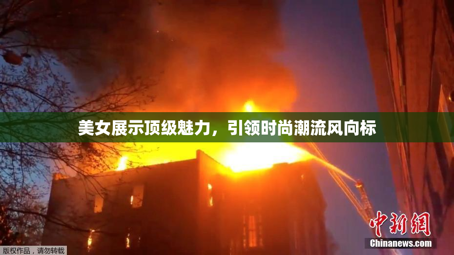 美女展示顶级魅力，引领时尚潮流风向标