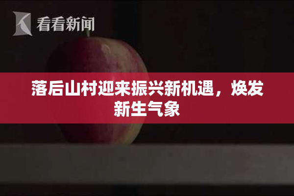 落后山村迎来振兴新机遇，焕发新生气象