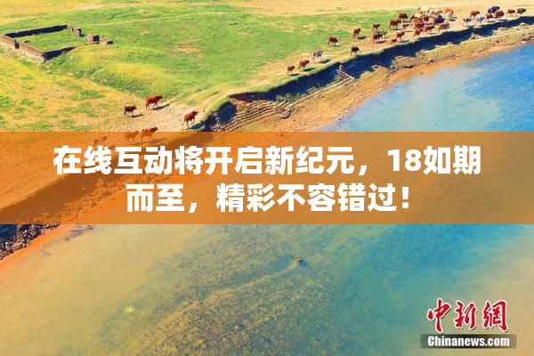 在线互动将开启新纪元，18如期而至，精彩不容错过！