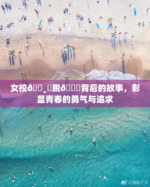 女校🌸‌脱👙背后的故事，彰显青春的勇气与追求