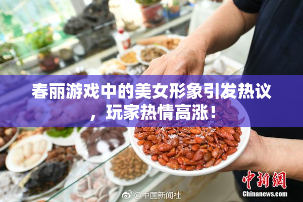 春丽游戏中的美女形象引发热议，玩家热情高涨！
