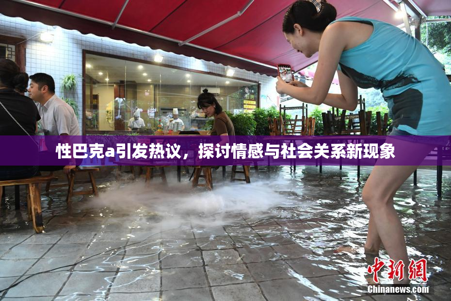 性巴克a引发热议，探讨情感与社会关系新现象
