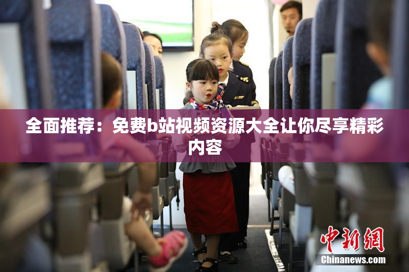 全面推荐：免费b站视频资源大全让你尽享精彩内容