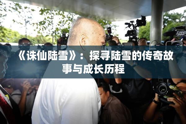 《诛仙陆雪》：探寻陆雪的传奇故事与成长历程