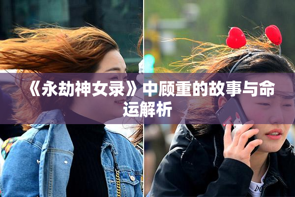 《永劫神女录》中顾重的故事与命运解析