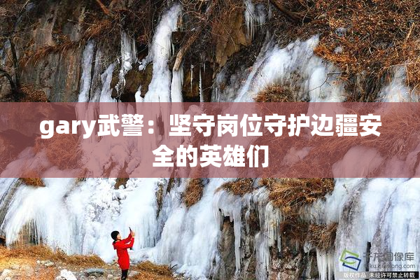 gary武警：坚守岗位守护边疆安全的英雄们