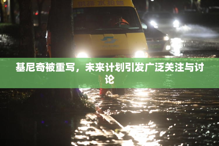 基尼奇被重写，未来计划引发广泛关注与讨论