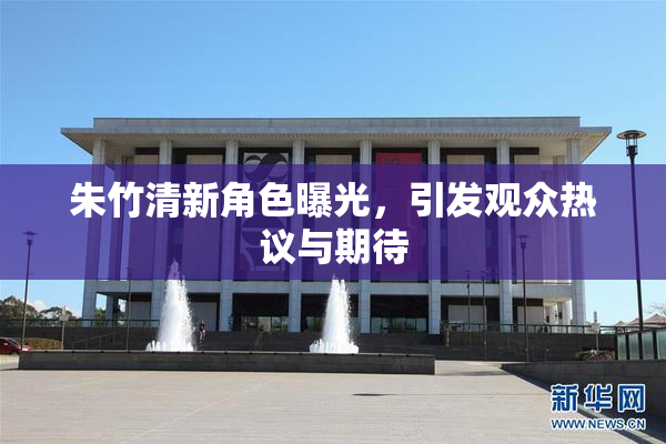 朱竹清新角色曝光，引发观众热议与期待