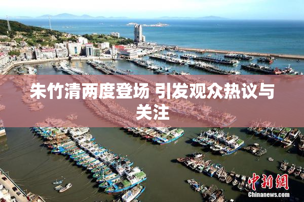 朱竹清两度登场 引发观众热议与关注