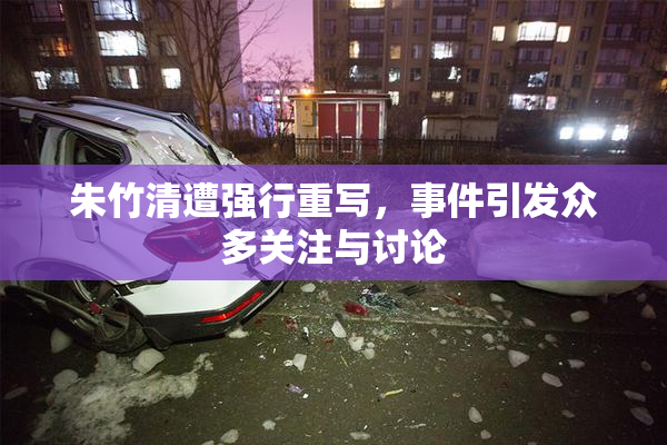 朱竹清遭强行重写，事件引发众多关注与讨论