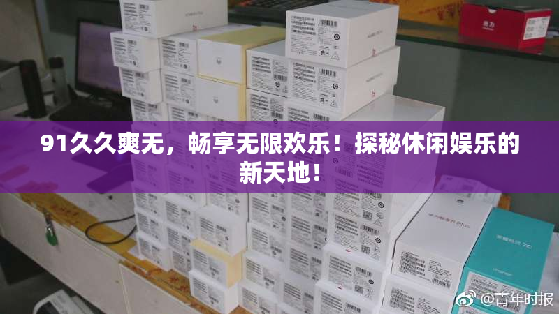 91久久爽无，畅享无限欢乐！探秘休闲娱乐的新天地！