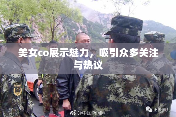 美女co展示魅力，吸引众多关注与热议