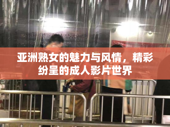 亚洲熟女的魅力与风情，精彩纷呈的成人影片世界