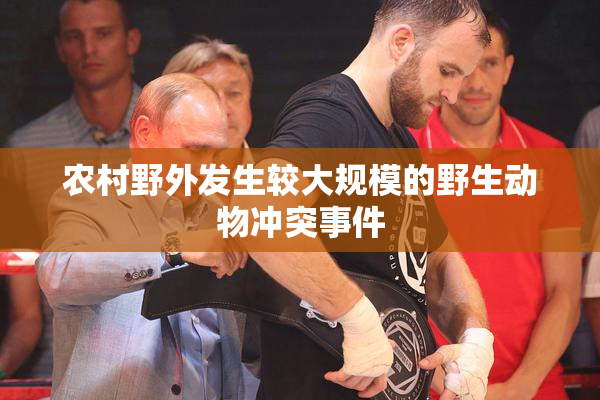 农村野外发生较大规模的野生动物冲突事件