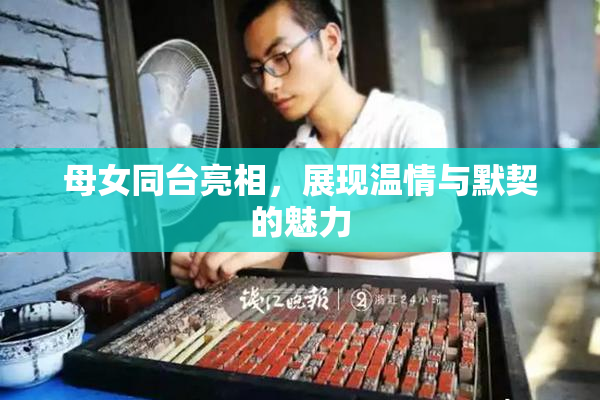 母女同台亮相，展现温情与默契的魅力