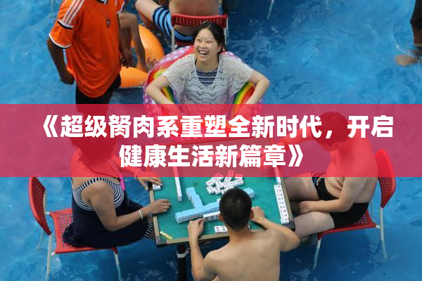 《超级胬肉系重塑全新时代，开启健康生活新篇章》