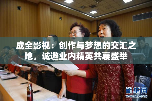 成全影视：创作与梦想的交汇之地，诚邀业内精英共襄盛举